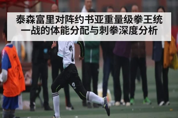 泰森富里对阵约书亚重量级拳王统一战的体能分配与刺拳深度分析