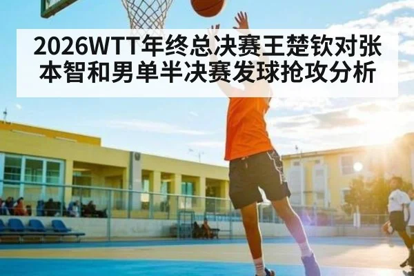 2026WTT年终总决赛王楚钦对张本智和男单半决赛发球抢攻分析