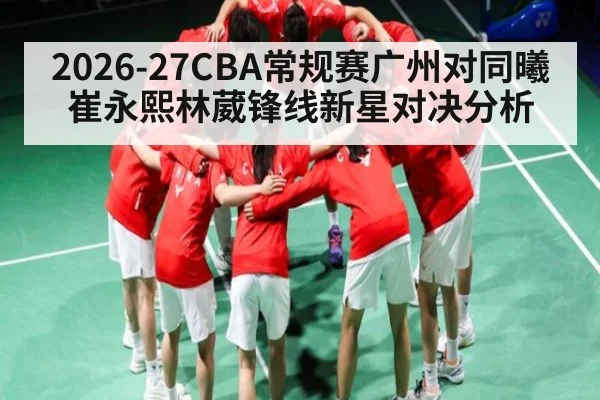 2026-27CBA常规赛广州对同曦崔永熙林葳锋线新星对决分析