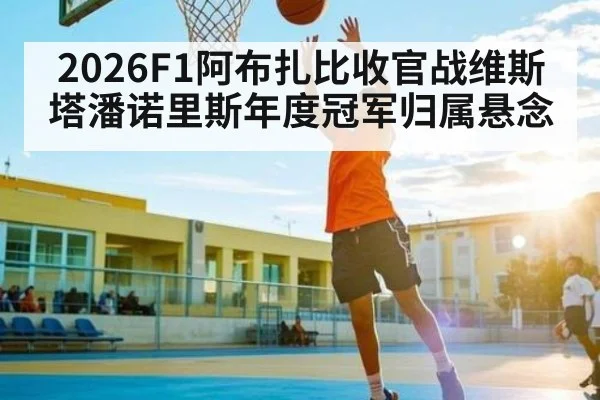 2026F1阿布扎比收官战维斯塔潘诺里斯年度冠军归属悬念